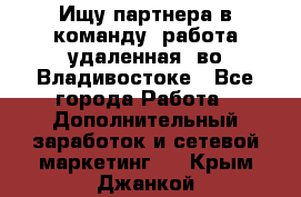 Ищу партнера в команду (работа удаленная) во Владивостоке - Все города Работа » Дополнительный заработок и сетевой маркетинг   . Крым,Джанкой